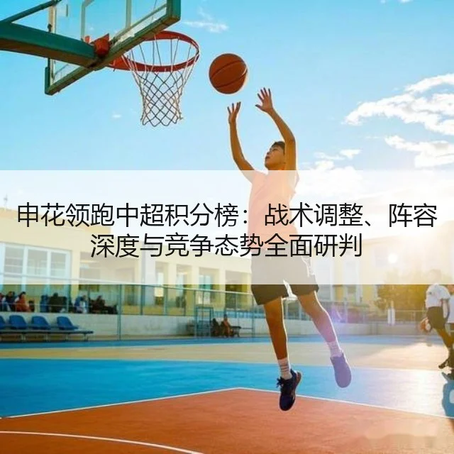 申花领跑中超积分榜：战术调整、阵容深度与竞争态势全面研判